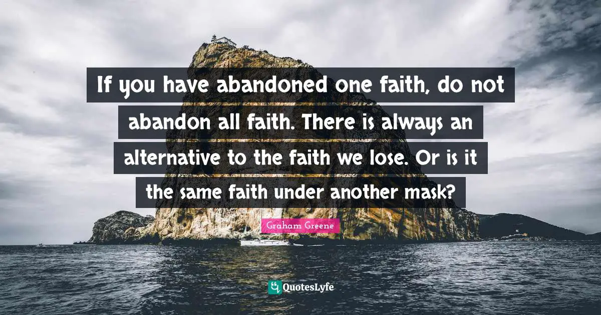 If you have abandoned one faith, do not abandon all faith. There is always an alternative to the faith we lose. Or is it the same faith under another mask?