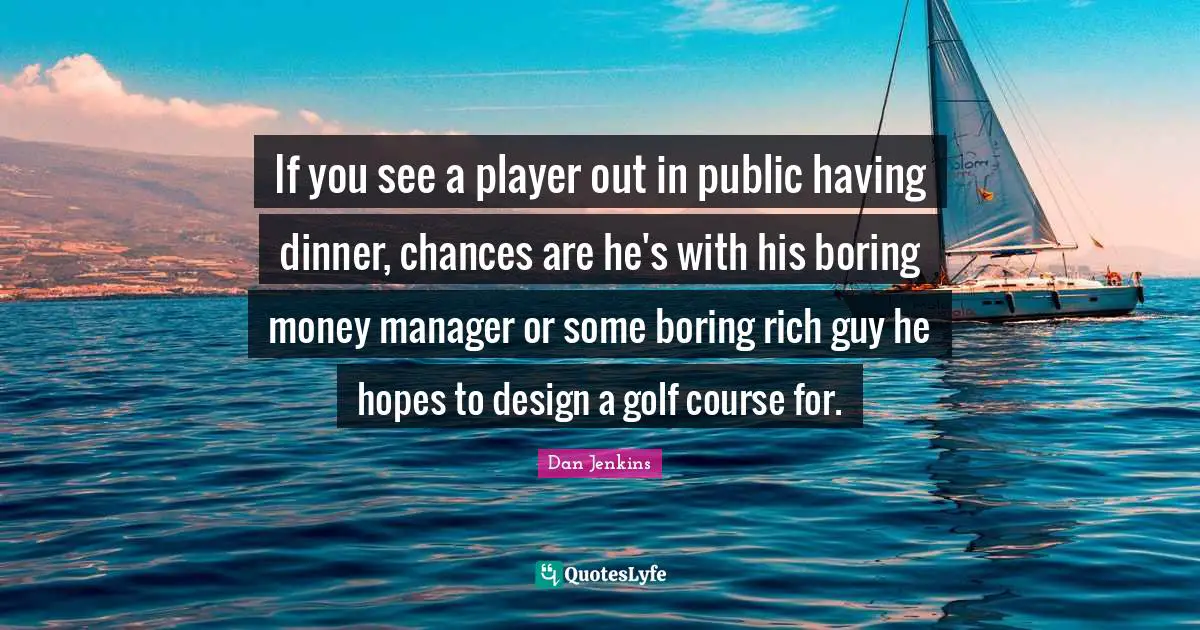If you see a player out in public having dinner, chances are he's with his boring money manager or some boring rich guy he hopes to design a golf course for.