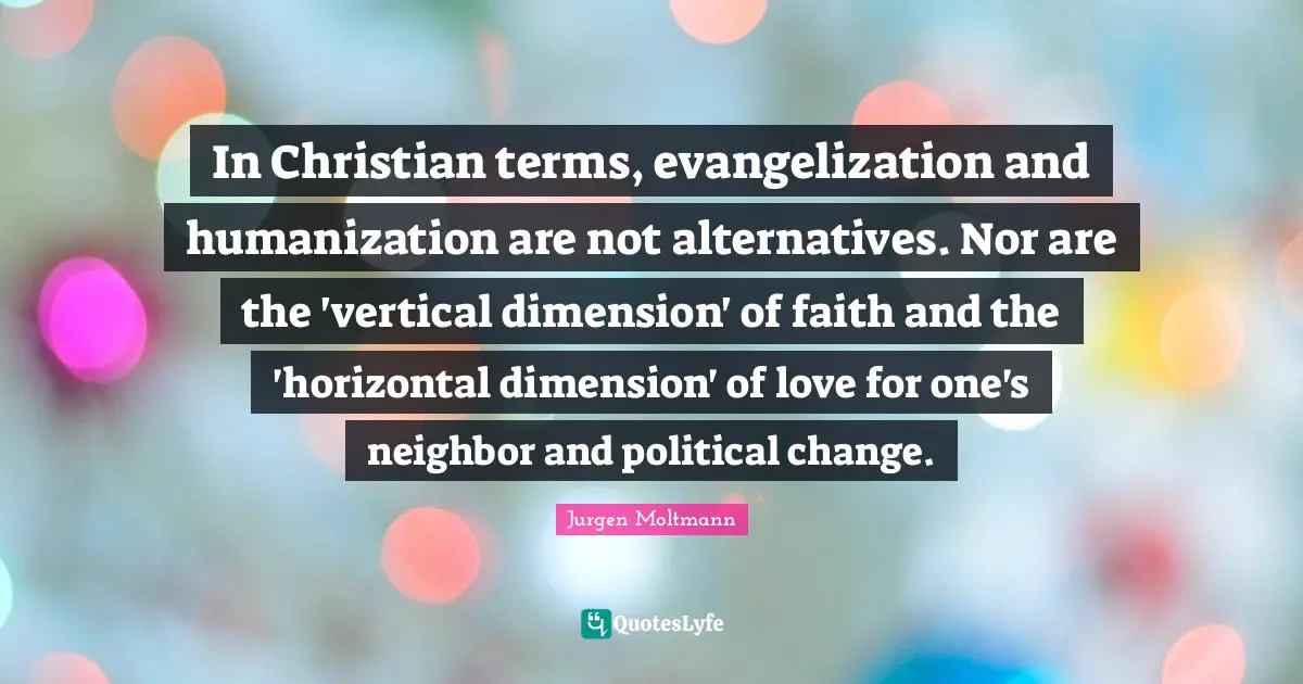 In Christian terms, evangelization and humanization are not alternatives. Nor are the 'vertical dimension' of faith and the 'horizontal dimension' of love for one's neighbor and political change.