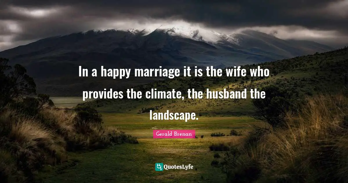 In a happy marriage it is the wife who provides the climate, the husband the landscape.