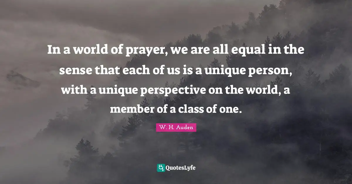 In a world of prayer, we are all equal in the sense that each of us is a unique person, with a unique perspective on the world, a member of a class of one.