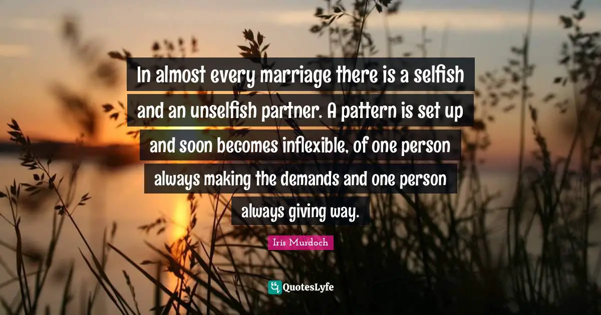 Iris Murdoch Quotes: "In almost every marriage there is a selfish and an unselfish partner. A pattern is set up and soon becomes inflexible, of one person always making the demands and one person always giving way."