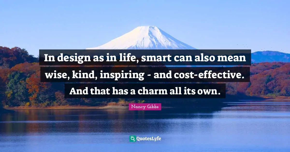 Nancy Gibbs Quotes: "In design as in life, smart can also mean wise, kind, inspiring - and cost-effective. And that has a charm all its own."