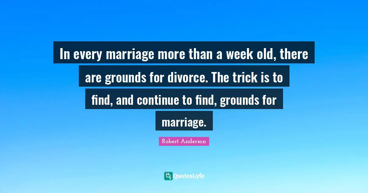 Divorce Quotes: "In every marriage more than a week old, there are grounds for divorce. The trick is to find, and continue to find, grounds for marriage."