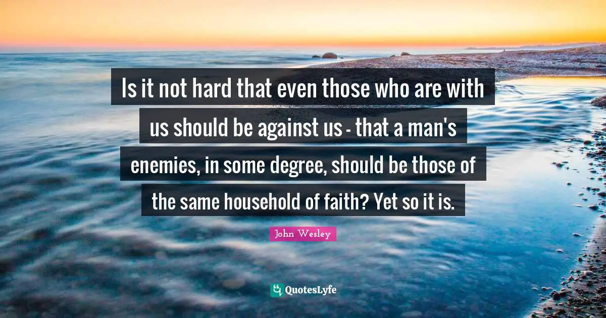Is it not hard that even those who are with us should be against us - that a man's enemies, in some degree, should be those of the same household of faith? Yet so it is.