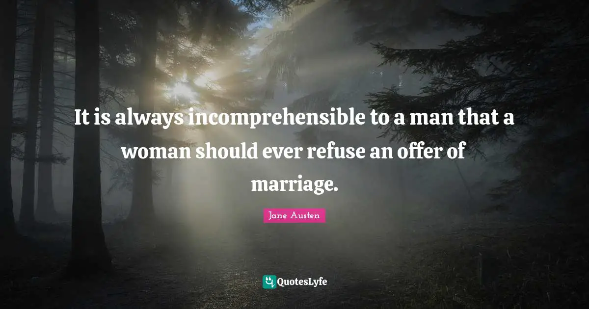 It is always incomprehensible to a man that a woman should ever refuse an offer of marriage.