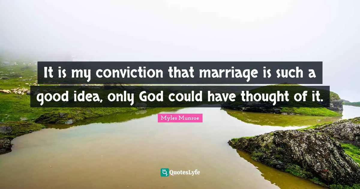 It is my conviction that marriage is such a good idea, only God could have thought of it.