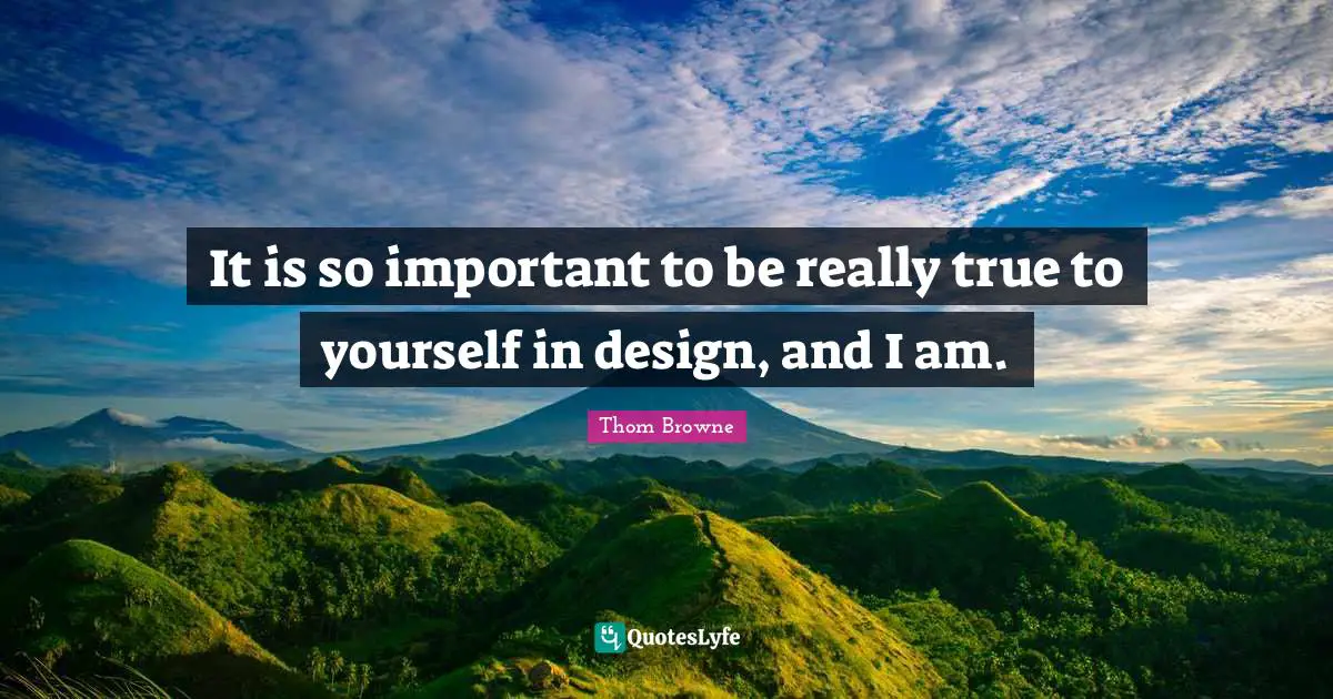 It is so important to be really true to yourself in design, and I am.