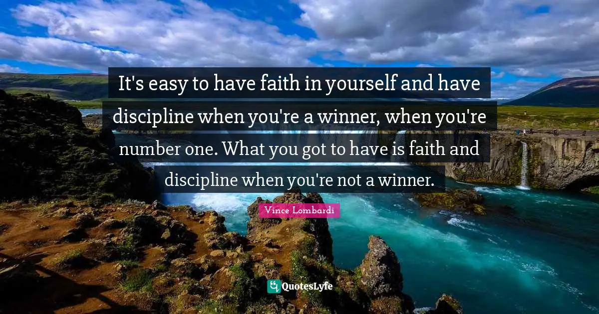 Vince Lombardi Quotes: "It's easy to have faith in yourself and have discipline when you're a winner, when you're number one. What you got to have is faith and discipline when you're not a winner."