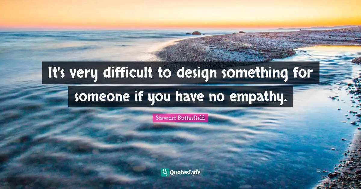 Stewart Butterfield Quotes: "It's very difficult to design something for someone if you have no empathy."