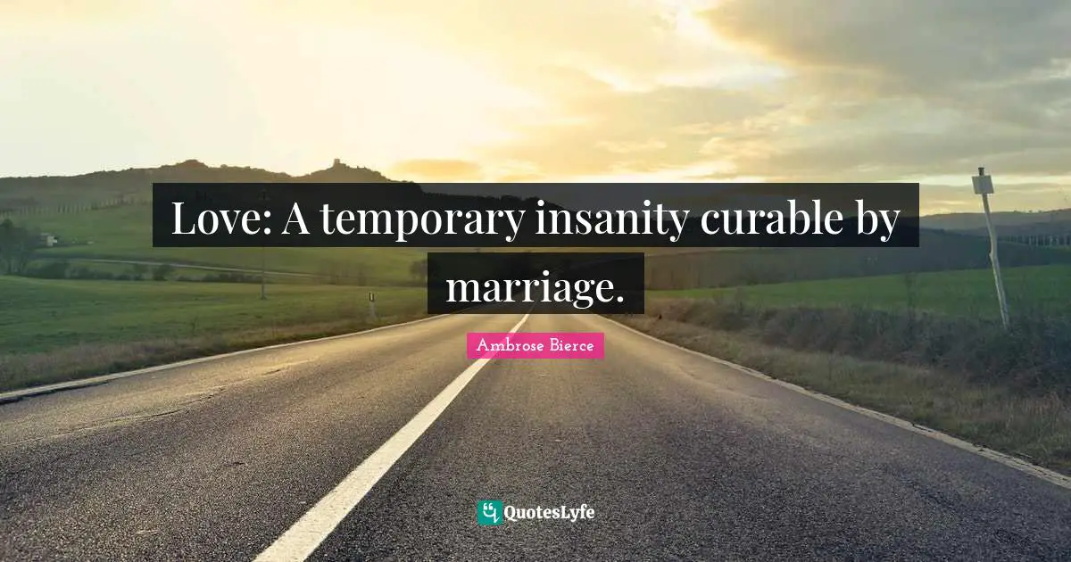 Love: A temporary insanity curable by marriage.
