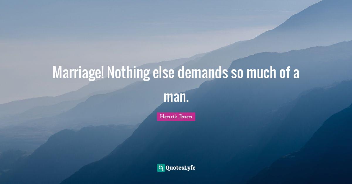 Marriage! Nothing else demands so much of a man.