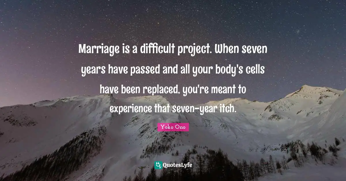 Marriage is a difficult project. When seven years have passed and all your body's cells have been replaced, you're meant to experience that seven-year itch.