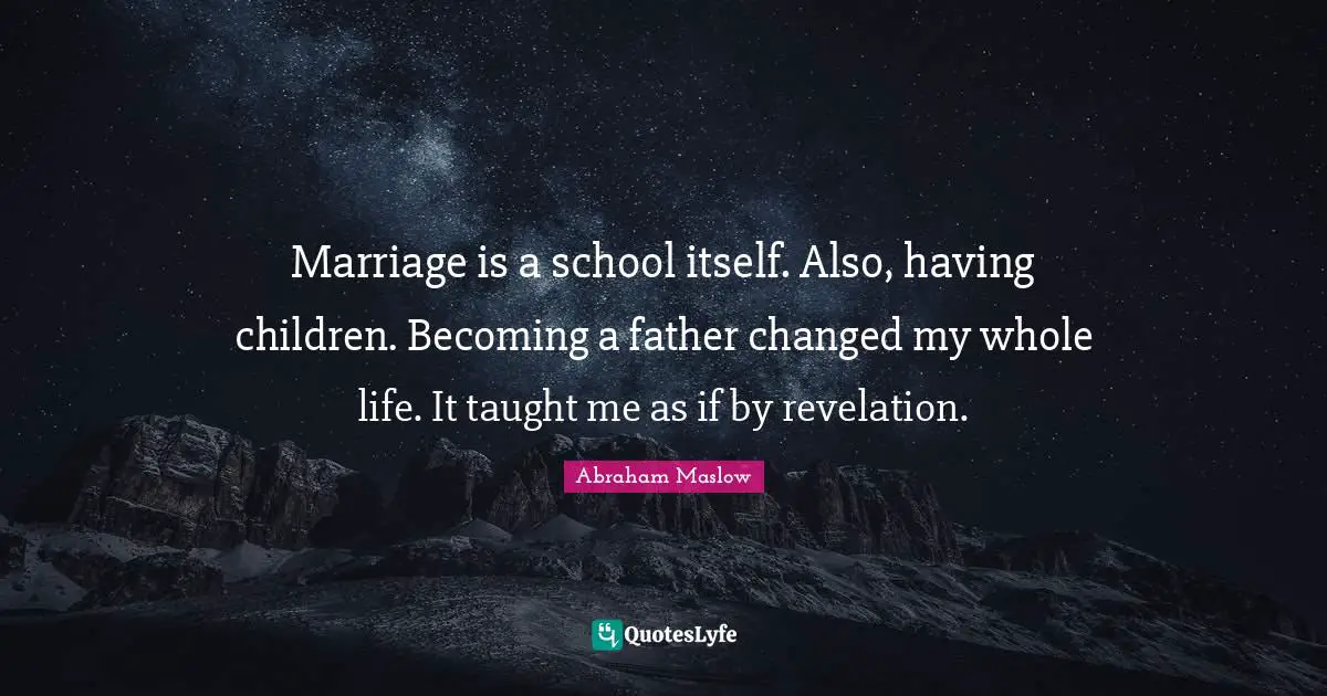 Marriage is a school itself. Also, having children. Becoming a father changed my whole life. It taught me as if by revelation.