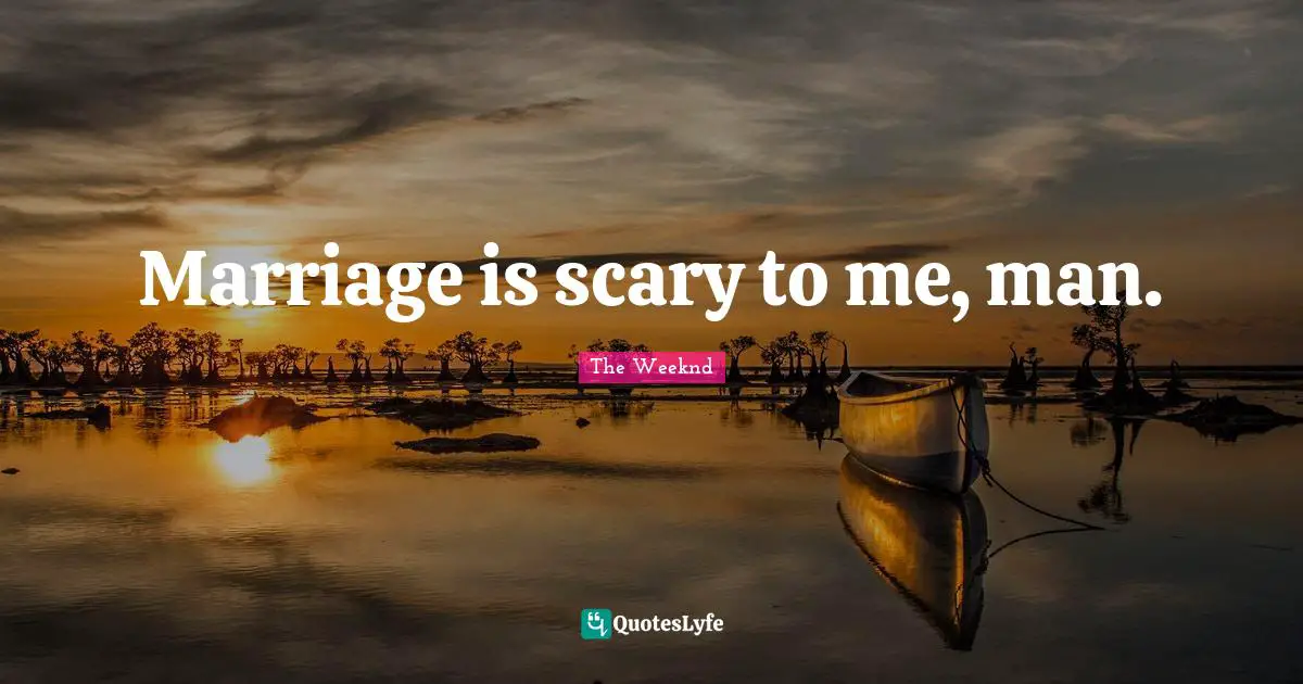 Marriage is scary to me, man.