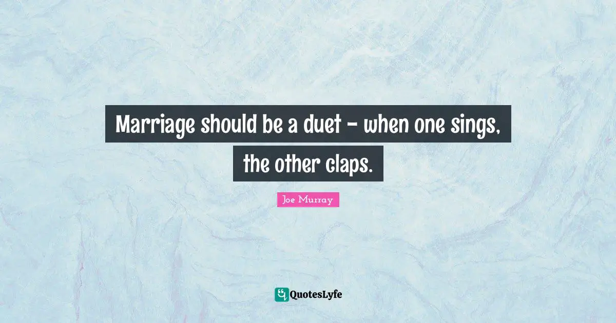 Marriage should be a duet - when one sings, the other claps.