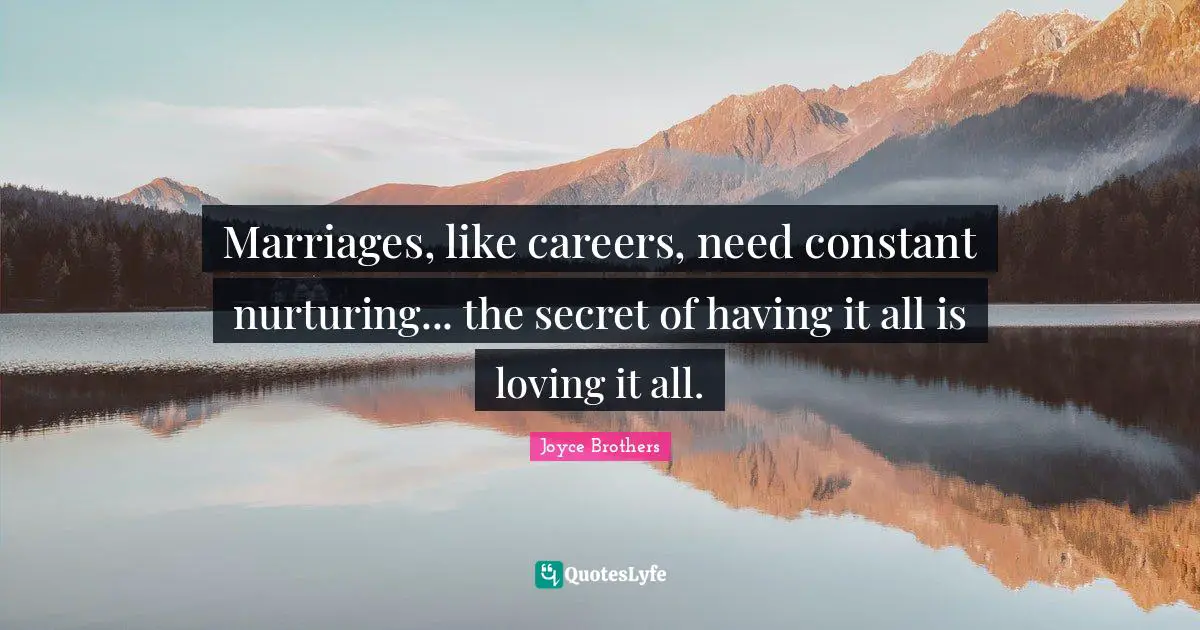 Marriages, like careers, need constant nurturing... the secret of having it all is loving it all.