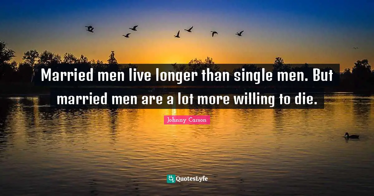 Married men live longer than single men. But married men are a lot more willing to die.