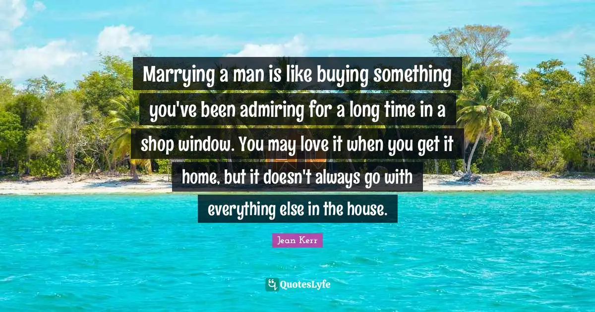 Marrying a man is like buying something you've been admiring for a long time in a shop window. You may love it when you get it home, but it doesn't always go with everything else in the house.