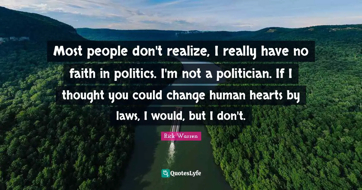 Most people don't realize, I really have no faith in politics. I'm not a politician. If I thought you could change human hearts by laws, I would, but I don't.