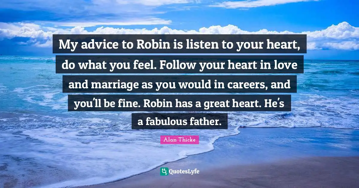 My advice to Robin is listen to your heart, do what you feel. Follow your heart in love and marriage as you would in careers, and you'll be fine. Robin has a great heart. He's a fabulous father.