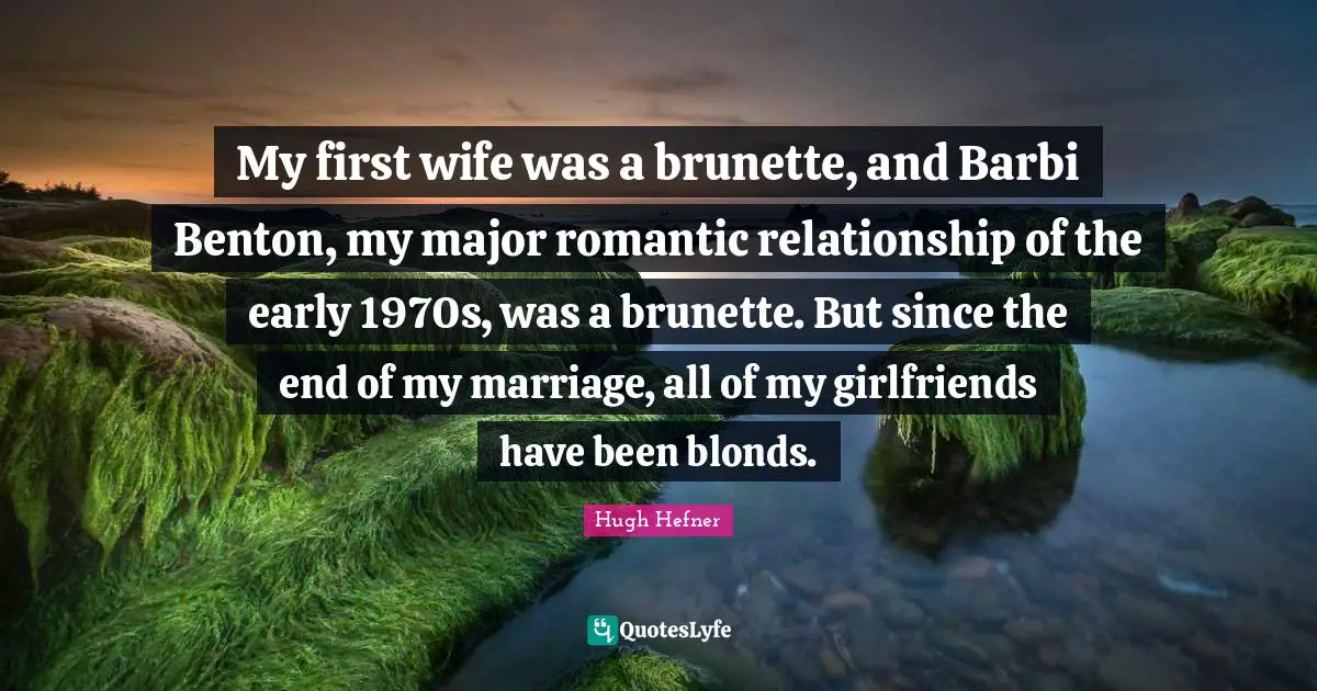Hugh Hefner Quotes: "My first wife was a brunette, and Barbi Benton, my major romantic relationship of the early 1970s, was a brunette. But since the end of my marriage, all of my girlfriends have been blonds."