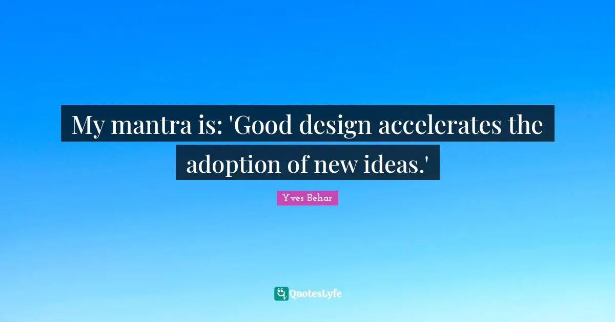 My mantra is: 'Good design accelerates the adoption of new ideas.'