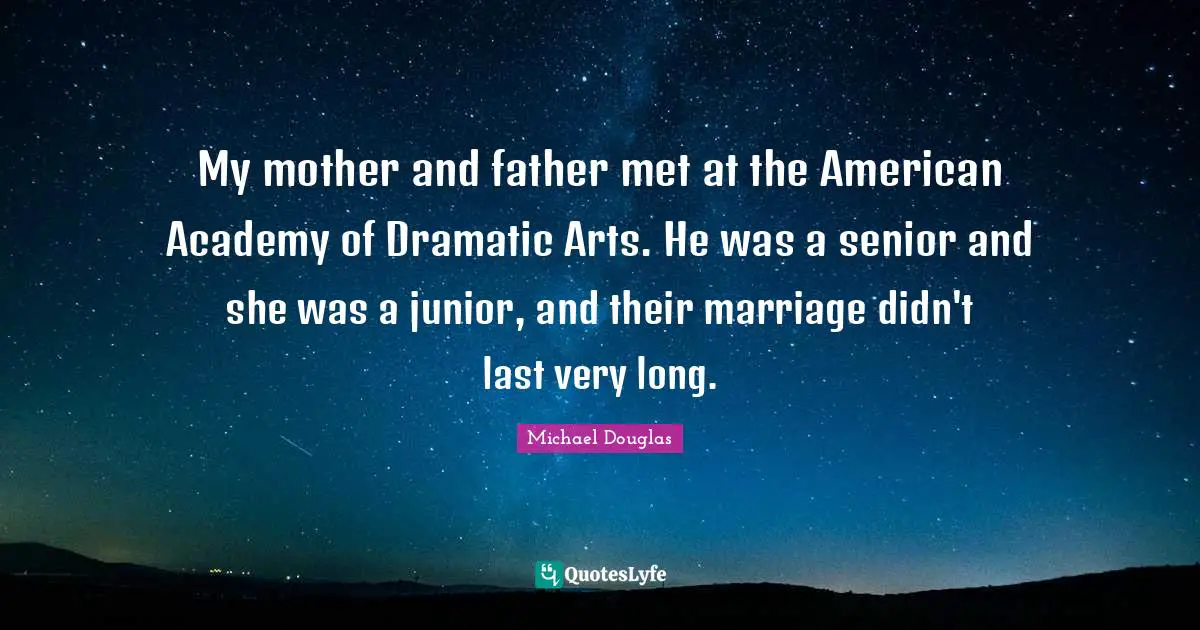 Michael Douglas Quotes: "My mother and father met at the American Academy of Dramatic Arts. He was a senior and she was a junior, and their marriage didn't last very long."