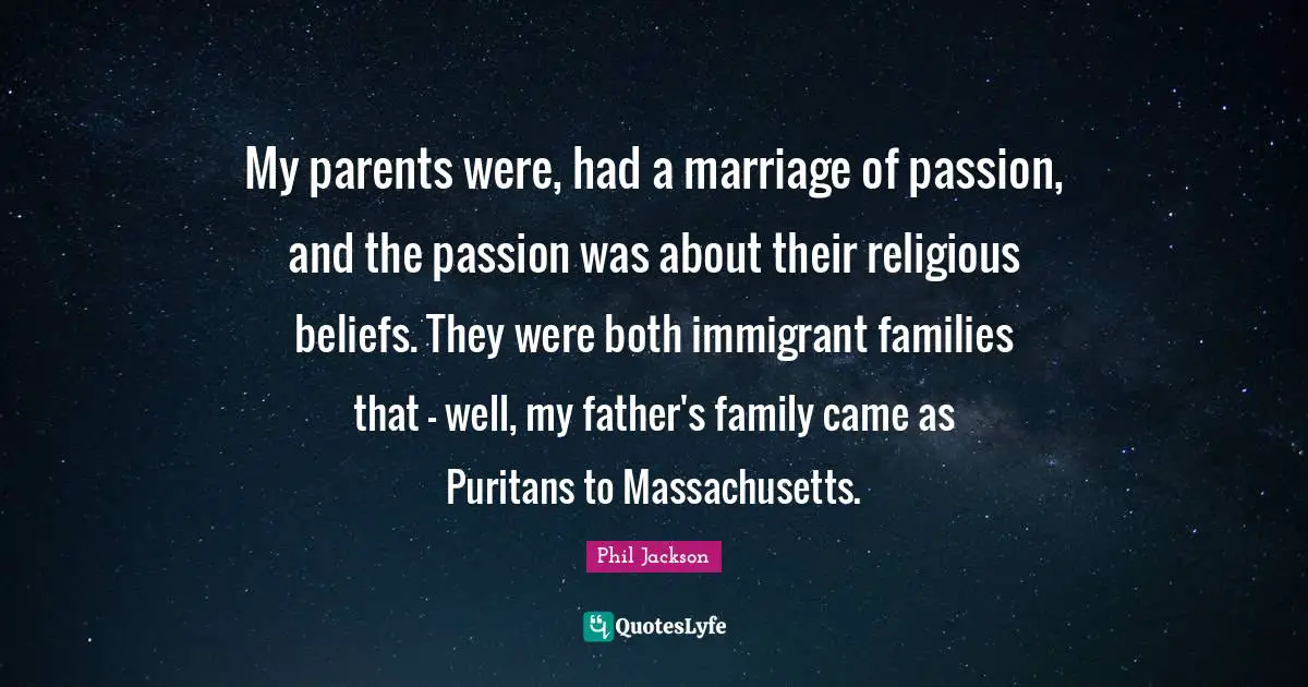 My parents were, had a marriage of passion, and the passion was about their religious beliefs. They were both immigrant families that - well, my father's family came as Puritans to Massachusetts.