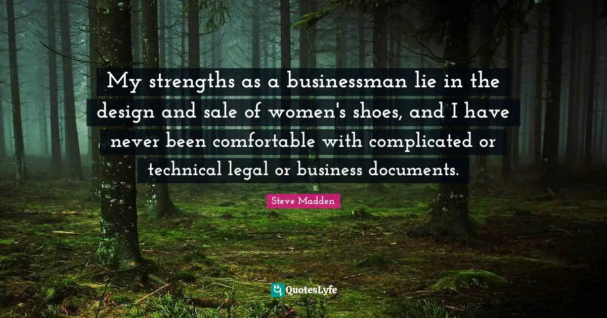 My strengths as a businessman lie in the design and sale of women's shoes, and I have never been comfortable with complicated or technical legal or business documents.