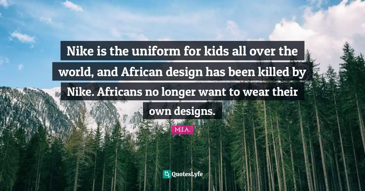 Nike is the uniform for kids all over the world, and African design has been killed by Nike. Africans no longer want to wear their own designs.
