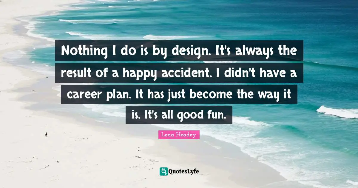 Lena Headey Quotes: "Nothing I do is by design. It's always the result of a happy accident. I didn't have a career plan. It has just become the way it is. It's all good fun."