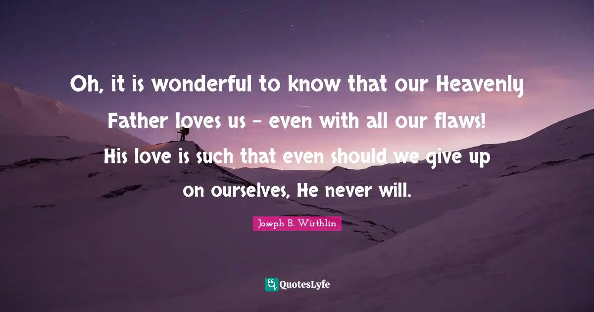 Oh, it is wonderful to know that our Heavenly Father loves us - even with all our flaws! His love is such that even should we give up on ourselves, He never will.