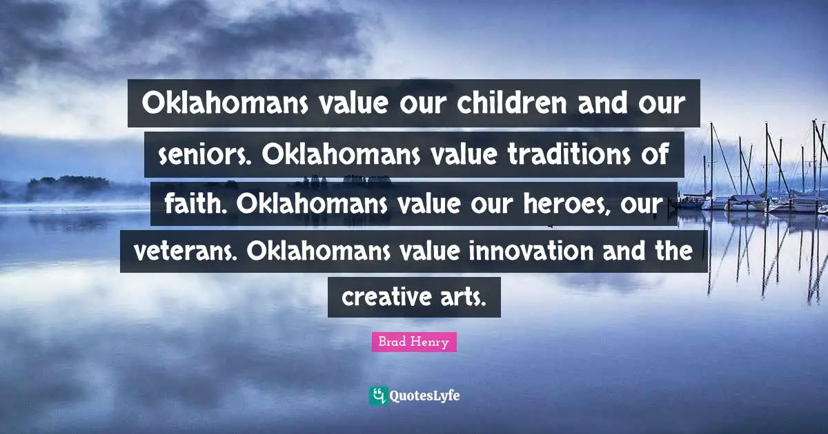 Oklahomans value our children and our seniors. Oklahomans value traditions of faith. Oklahomans value our heroes, our veterans. Oklahomans value innovation and the creative arts.