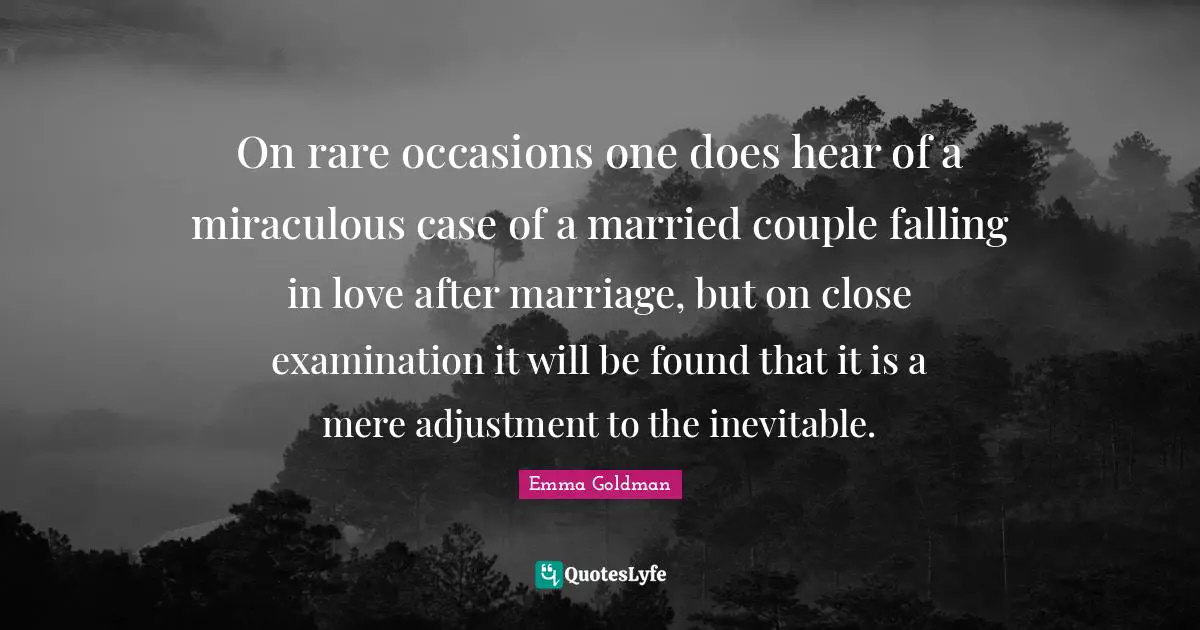 On rare occasions one does hear of a miraculous case of a married couple falling in love after marriage, but on close examination it will be found that it is a mere adjustment to the inevitable.