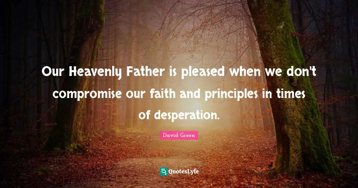 Our Heavenly Father is pleased when we don't compromise our faith and principles in times of desperation.