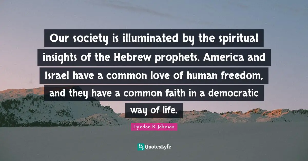 Our society is illuminated by the spiritual insights of the Hebrew prophets. America and Israel have a common love of human freedom, and they have a common faith in a democratic way of life.