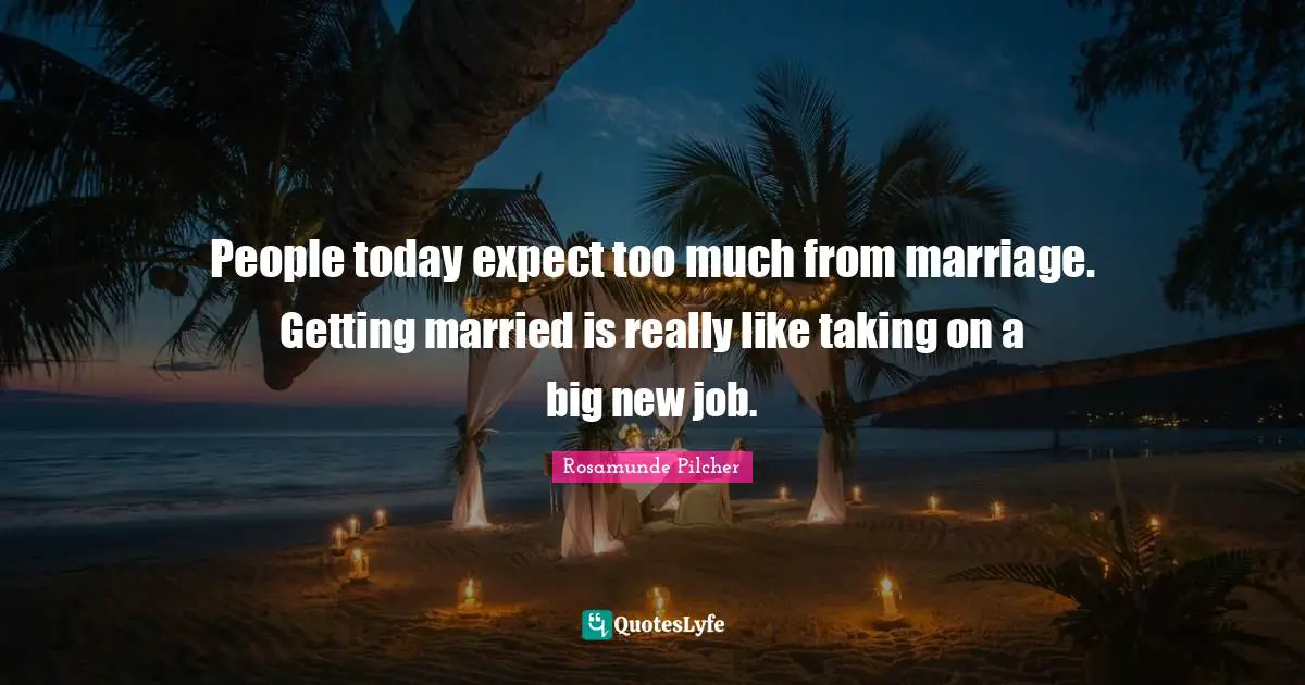 People today expect too much from marriage. Getting married is really like taking on a big new job.