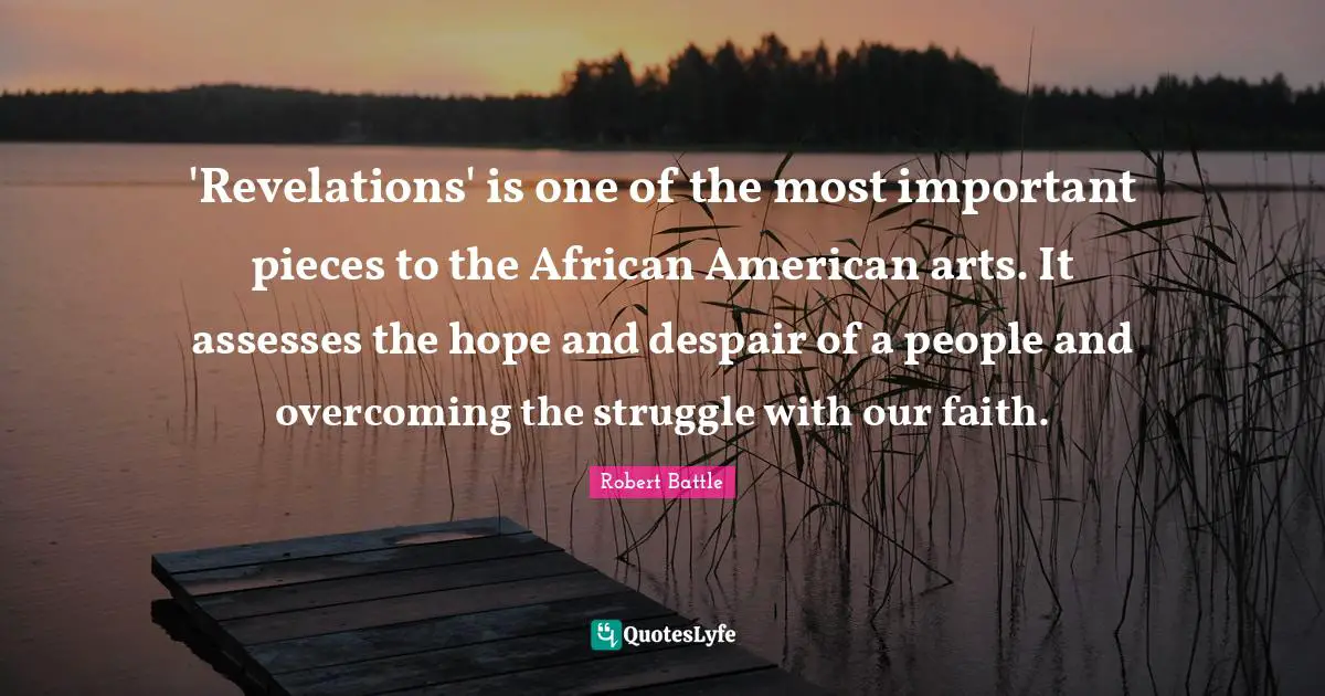 Robert Battle Quotes: "'Revelations' is one of the most important pieces to the African American arts. It assesses the hope and despair of a people and overcoming the struggle with our faith."