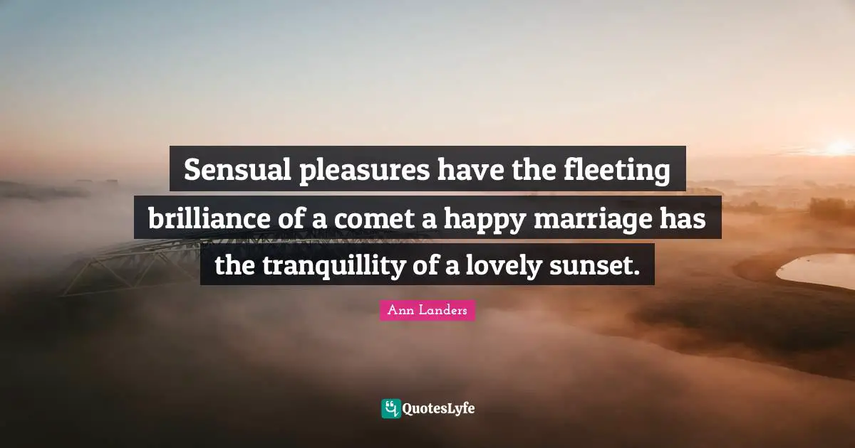 Sensual pleasures have the fleeting brilliance of a comet a happy marriage has the tranquillity of a lovely sunset.
