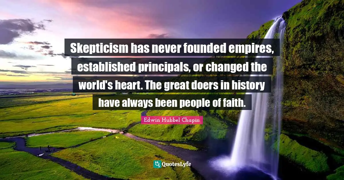 Skepticism has never founded empires, established principals, or changed the world's heart. The great doers in history have always been people of faith.