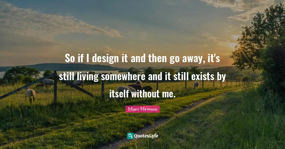 So if I design it and then go away, it's still living somewhere and it still exists by itself without me.