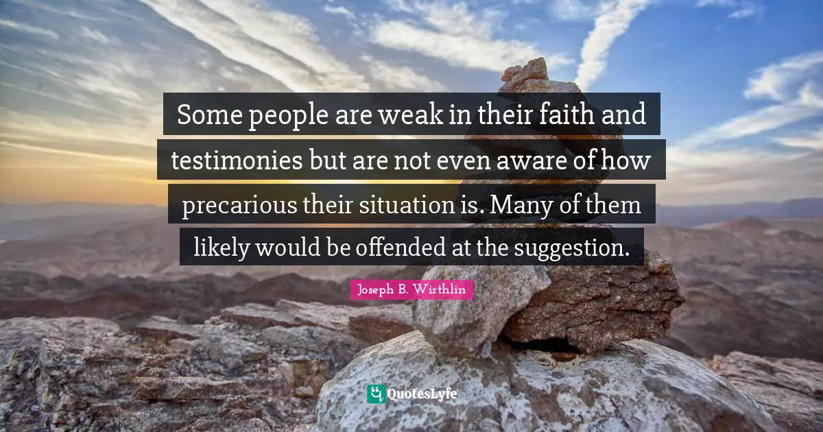 Some people are weak in their faith and testimonies but are not even aware of how precarious their situation is. Many of them likely would be offended at the suggestion.