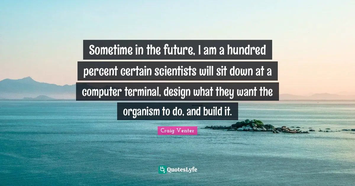 Sometime in the future, I am a hundred percent certain scientists will sit down at a computer terminal, design what they want the organism to do, and build it.