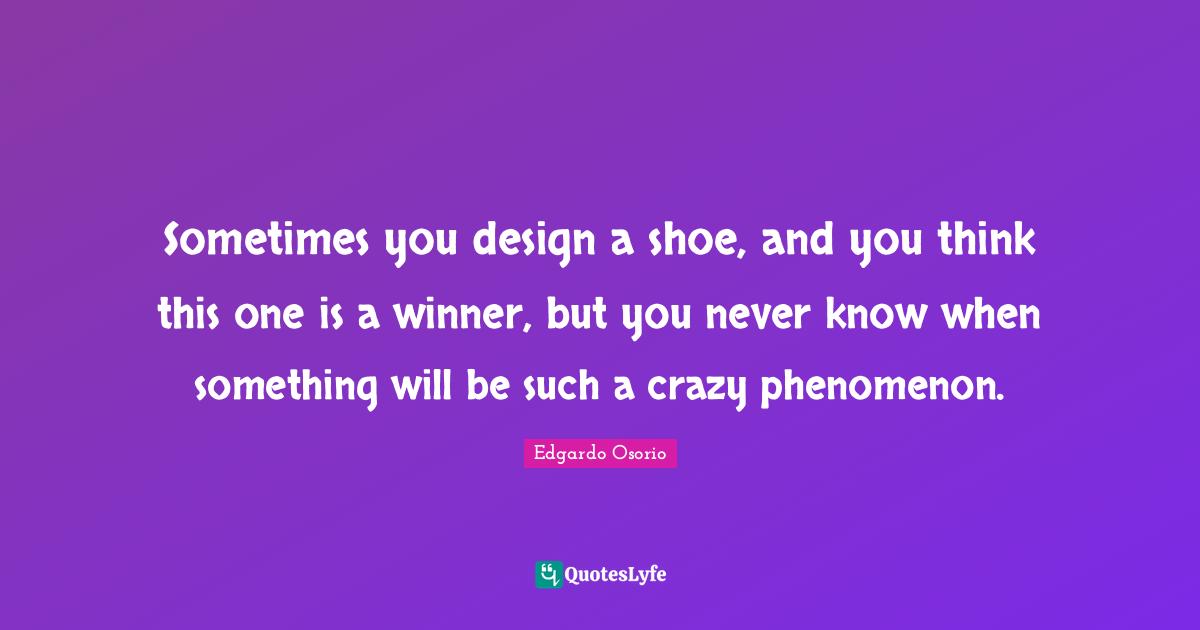 Sometimes you design a shoe, and you think this one is a winner, but you never know when something will be such a crazy phenomenon.