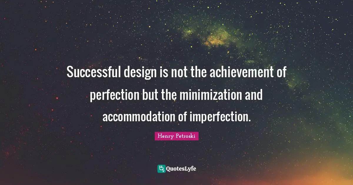 Successful design is not the achievement of perfection but the minimization and accommodation of imperfection.
