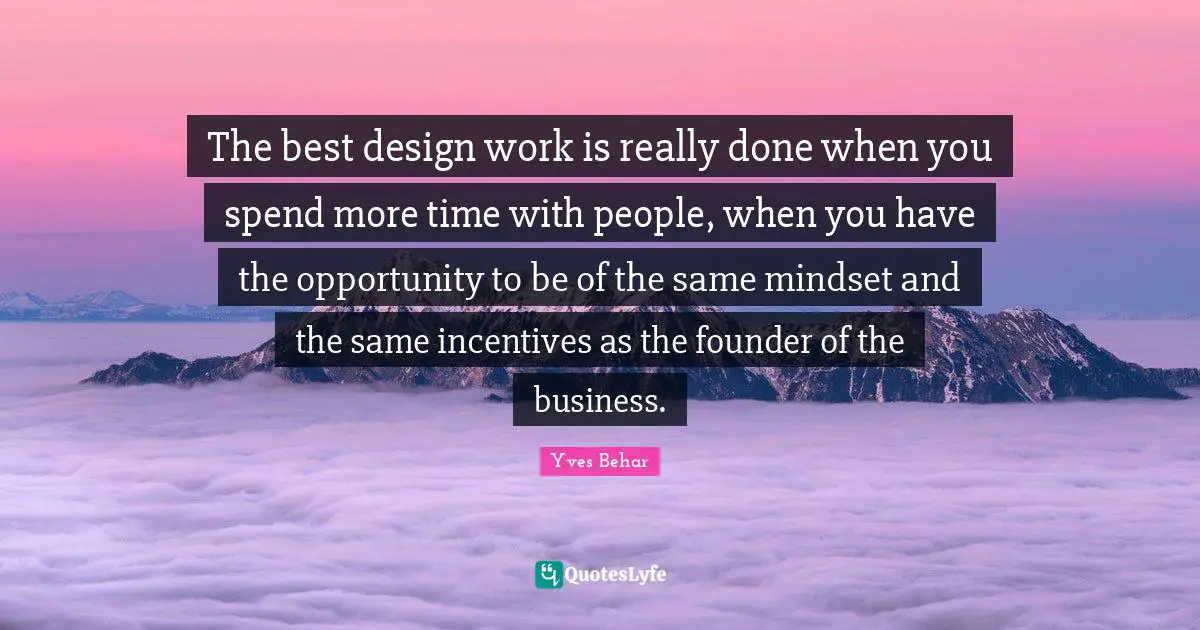 The best design work is really done when you spend more time with people, when you have the opportunity to be of the same mindset and the same incentives as the founder of the business.