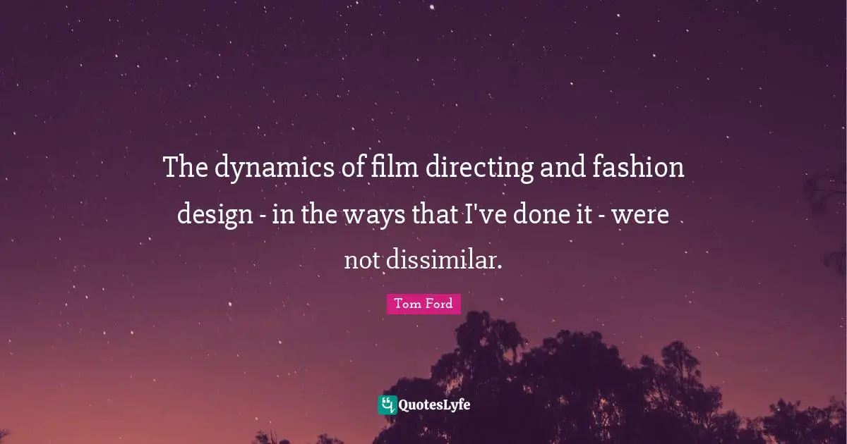The dynamics of film directing and fashion design - in the ways that I've done it - were not dissimilar.