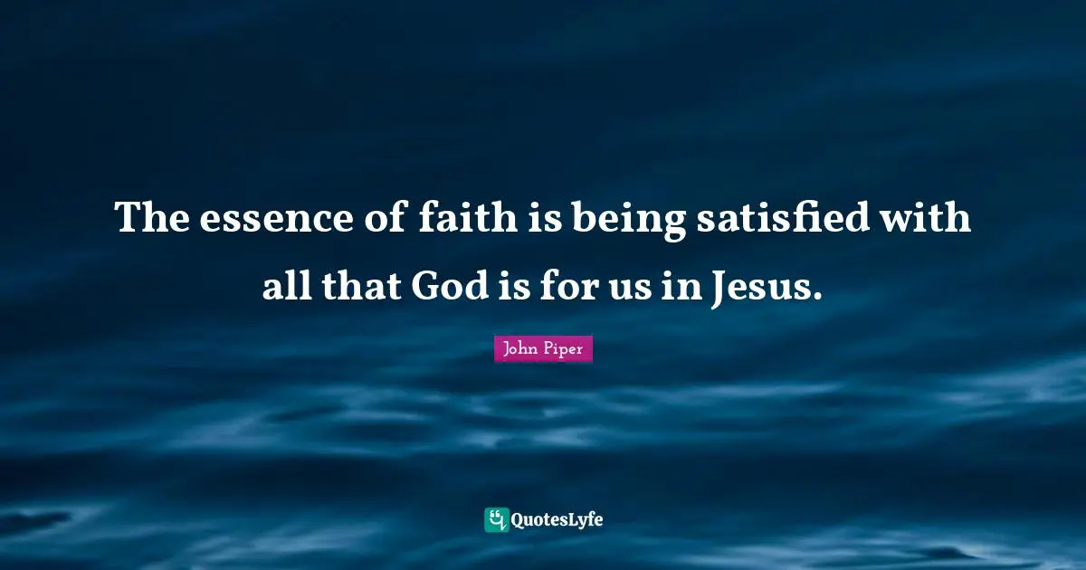The essence of faith is being satisfied with all that God is for us in Jesus.