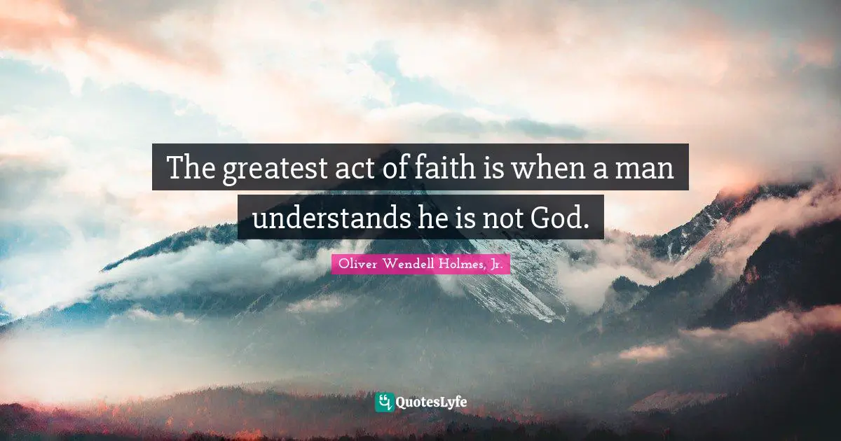 Oliver Wendell Holmes Jr. Quotes: "The greatest act of faith is when a man understands he is not God."